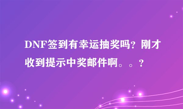 DNF签到有幸运抽奖吗？刚才收到提示中奖邮件啊。。？