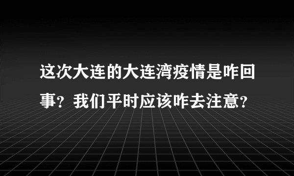 这次大连的大连湾疫情是咋回事？我们平时应该咋去注意？