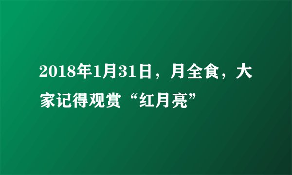 2018年1月31日,月全食,大家记得观赏“红月亮”