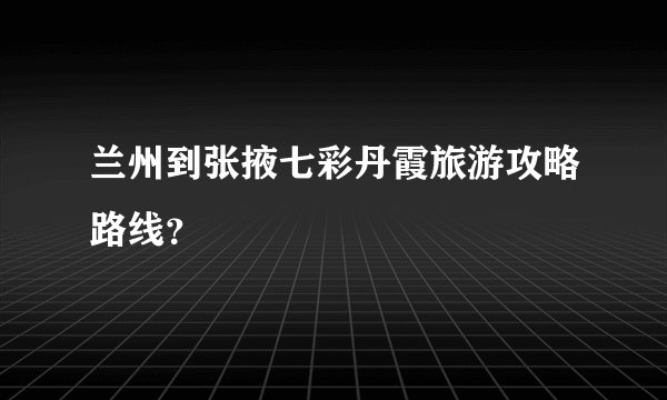 兰州到张掖七彩丹霞旅游攻略路线？