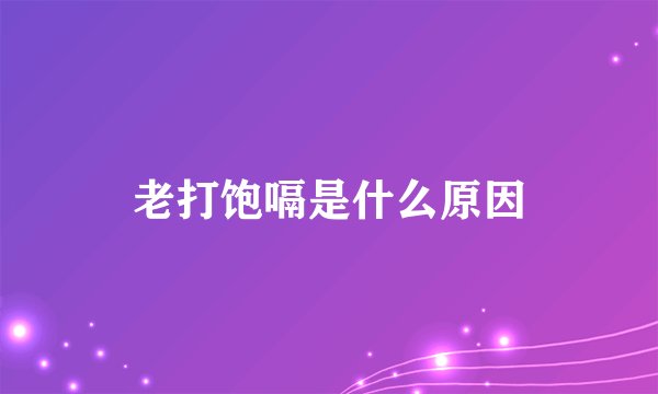 老打饱嗝是什么原因