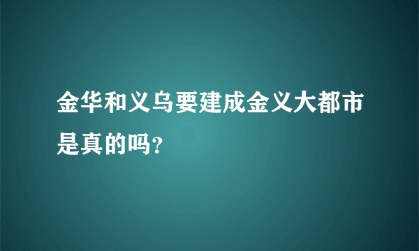 金华和义乌要建成金义大都市是真的吗？