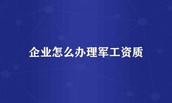企业怎么办理军工资质