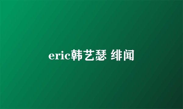 eric韩艺瑟 绯闻
