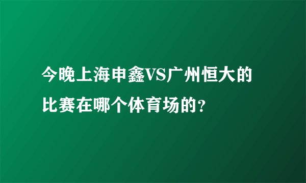 今晚上海申鑫VS广州恒大的比赛在哪个体育场的？