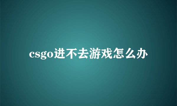csgo进不去游戏怎么办