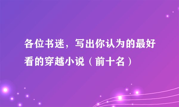 各位书迷，写出你认为的最好看的穿越小说（前十名）