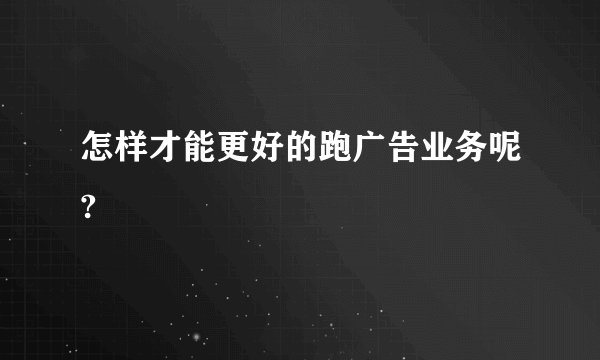 怎样才能更好的跑广告业务呢?