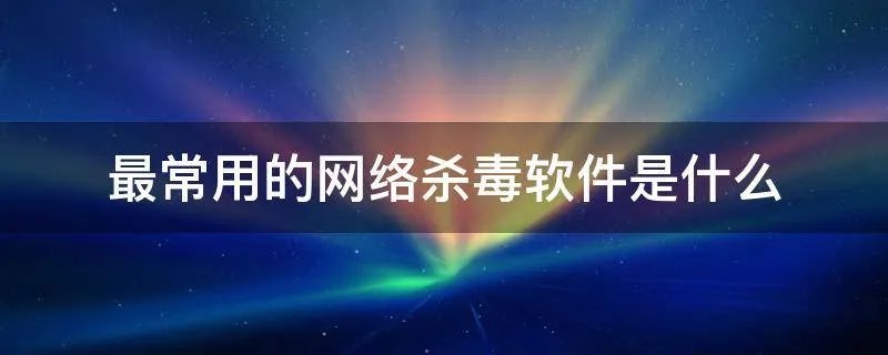 最常用的网络杀毒软件是什么