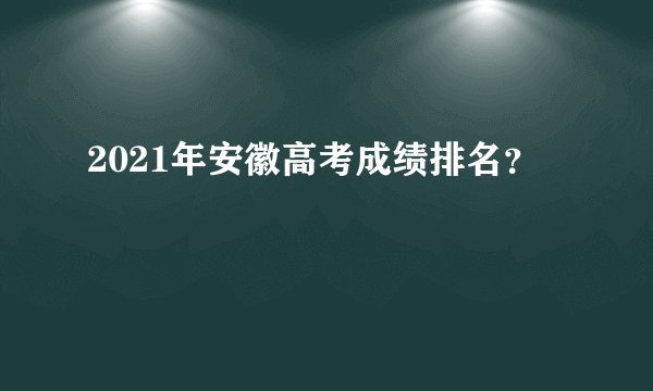 2021年安徽高考成绩排名？