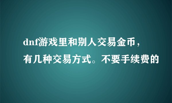 dnf游戏里和别人交易金币，有几种交易方式。不要手续费的