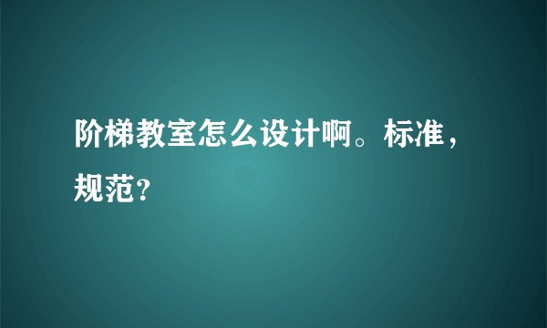 阶梯教室怎么设计啊。标准，规范？