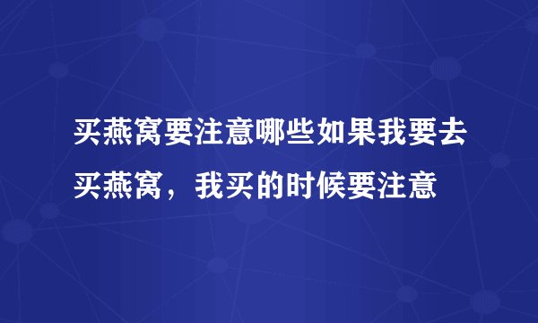 买燕窝要注意哪些如果我要去买燕窝，我买的时候要注意