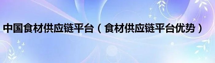中国食材供应链平台（食材供应链平台优势）