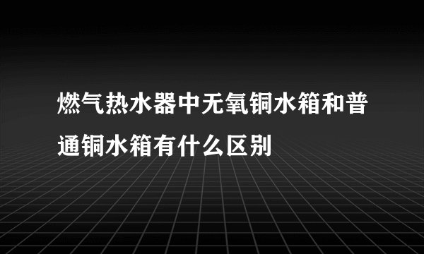 燃气热水器中无氧铜水箱和普通铜水箱有什么区别