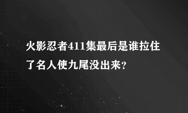 火影忍者411集最后是谁拉住了名人使九尾没出来?