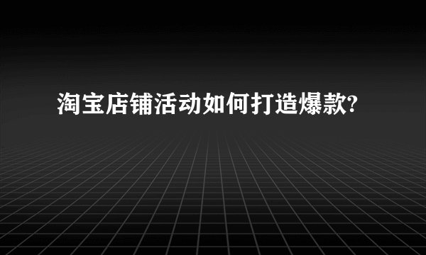 淘宝店铺活动如何打造爆款?