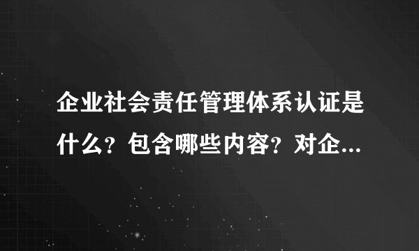企业社会责任管理体系认证是什么？包含哪些内容？对企业有哪些好处？