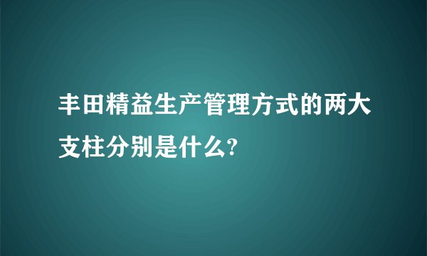 丰田精益生产管理方式的两大支柱分别是什么?