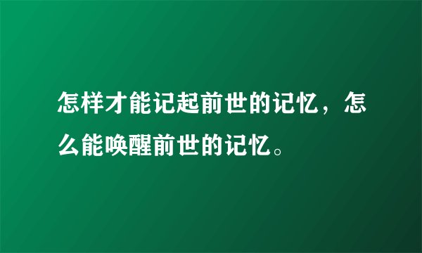 怎样才能记起前世的记忆，怎么能唤醒前世的记忆。