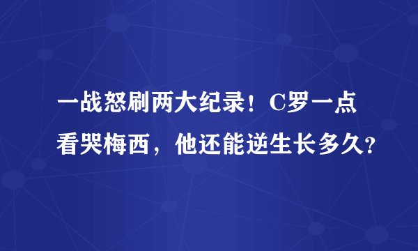 一战怒刷两大纪录！C罗一点看哭梅西，他还能逆生长多久？