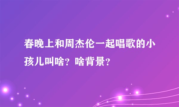 春晚上和周杰伦一起唱歌的小孩儿叫啥?啥背景?