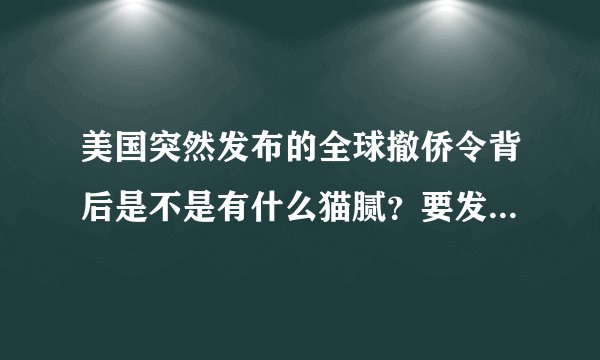 美国突然发布的全球撤侨令背后是不是有什么猫腻？要发动战争吗？