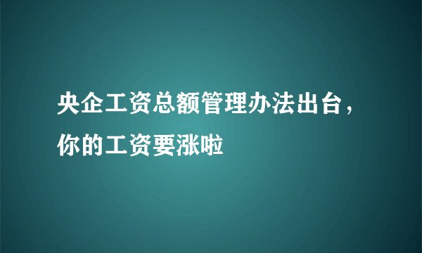 央企工资总额管理办法出台,你的工资要涨啦