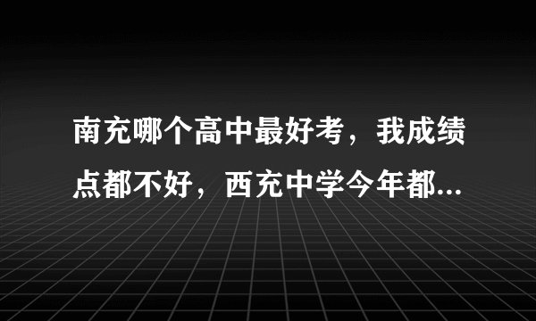 南充哪个高中最好考，我成绩点都不好，西充中学今年都是508，简直要我命。