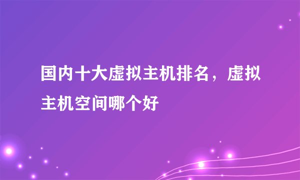 国内十大虚拟主机排名，虚拟主机空间哪个好