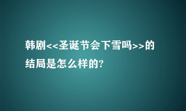 韩剧<<圣诞节会下雪吗>>的结局是怎么样的?