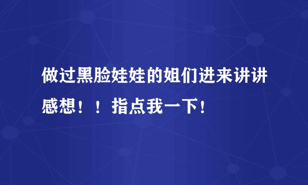 做过黑脸娃娃的姐们进来讲讲感想！！指点我一下！