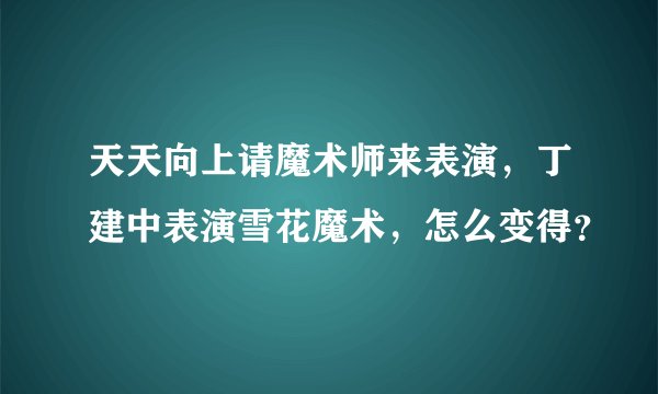 天天向上请魔术师来表演，丁建中表演雪花魔术，怎么变得？