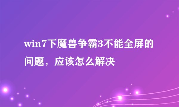 win7下魔兽争霸3不能全屏的问题,应该怎么解决