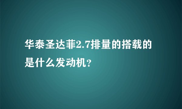 华泰圣达菲2.7排量的搭载的是什么发动机?