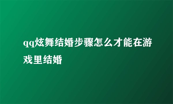 qq炫舞结婚步骤怎么才能在游戏里结婚