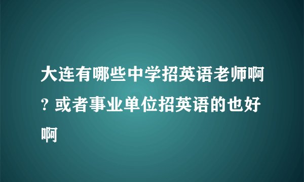 大连有哪些中学招英语老师啊? 或者事业单位招英语的也好啊