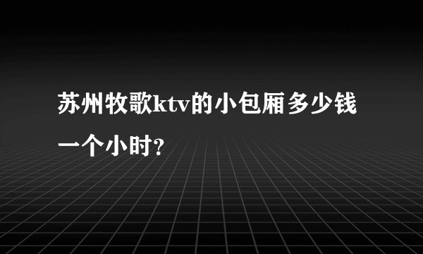 苏州牧歌ktv的小包厢多少钱一个小时？