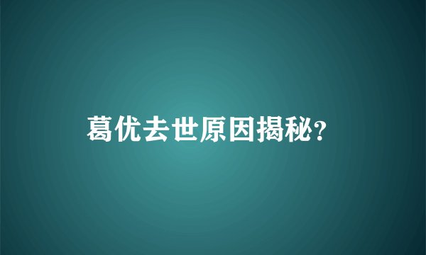 葛优去世原因揭秘？