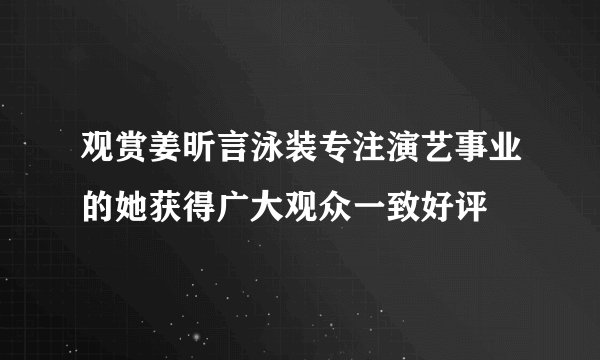 观赏姜昕言泳装专注演艺事业的她获得广大观众一致好评