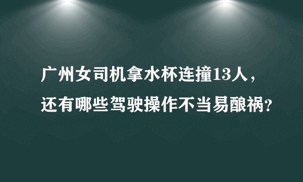 广州女司机拿水杯连撞13人，还有哪些驾驶操作不当易酿祸？