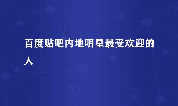 百度贴吧内地明星最受欢迎的人