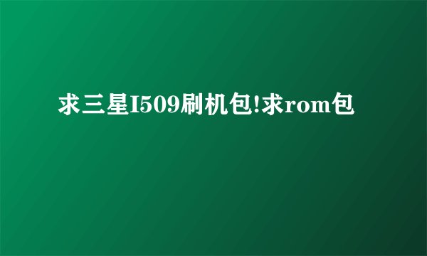 求三星I509刷机包!求rom包