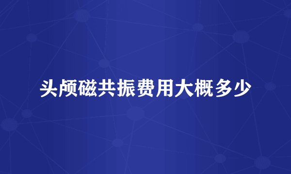 头颅磁共振费用大概多少