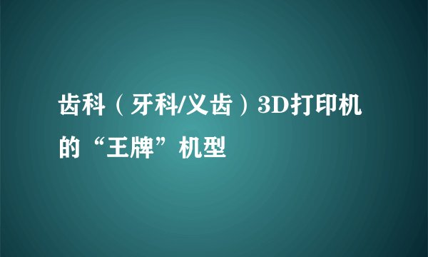 齿科（牙科/义齿）3D打印机的“王牌”机型