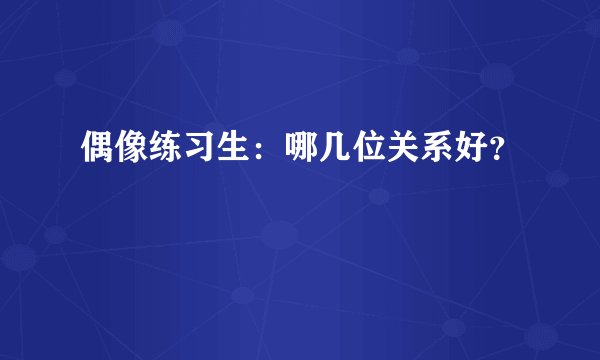 偶像练习生：哪几位关系好？