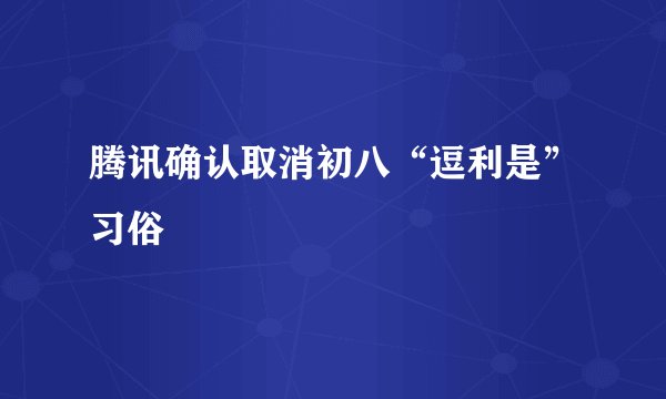 腾讯确认取消初八“逗利是”习俗