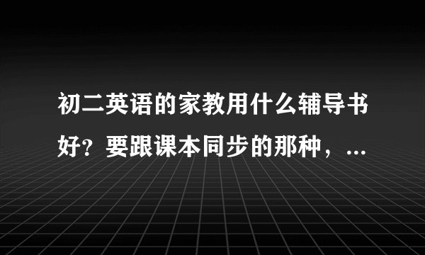 初二英语的家教用什么辅导书好?要跟课本同步的那种,不要太难。初一初二的都要买,要全面,不要只讲语法