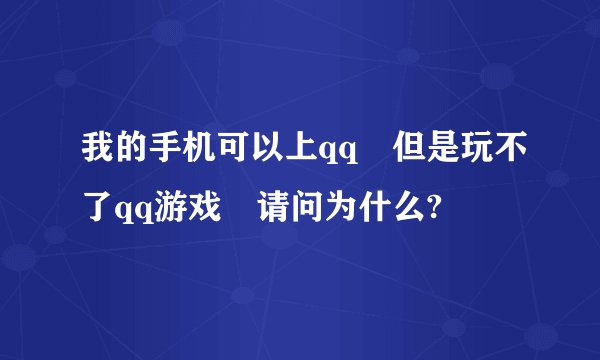 我的手机可以上qq　但是玩不了qq游戏　请问为什么?