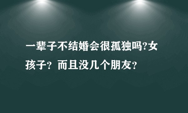 一辈子不结婚会很孤独吗?女孩子?而且没几个朋友?